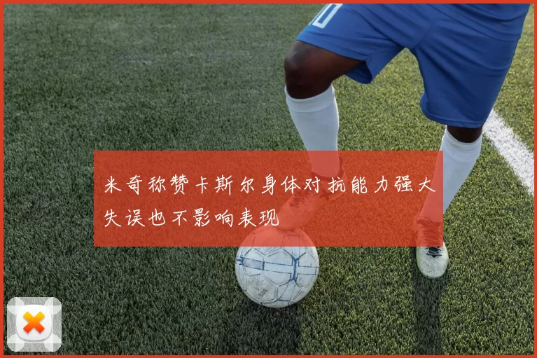 米奇称赞卡斯尔身体对抗能力强大失误也不影响表现