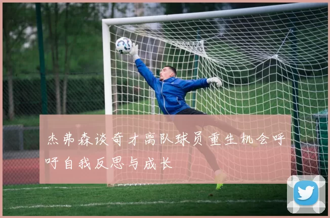 杰弗森谈奇才离队球员重生机会呼吁自我反思与成长