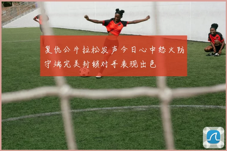 复仇公牛拉松发声今日心中怒火防守端完美封锁对手表现出色