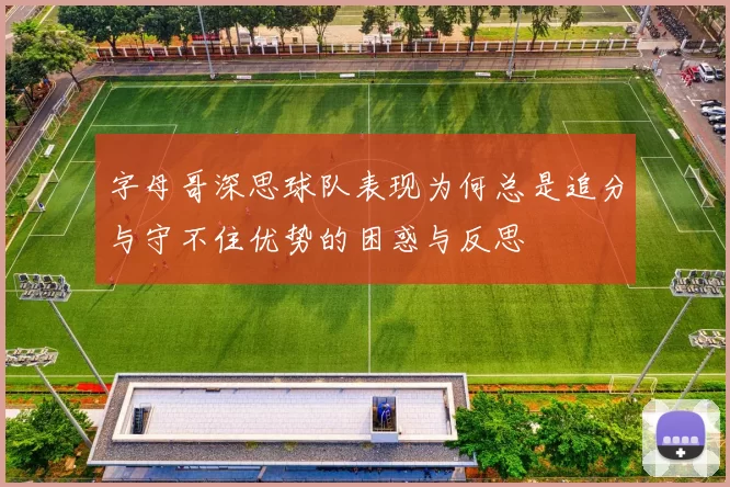 字母哥深思球队表现为何总是追分与守不住优势的困惑与反思