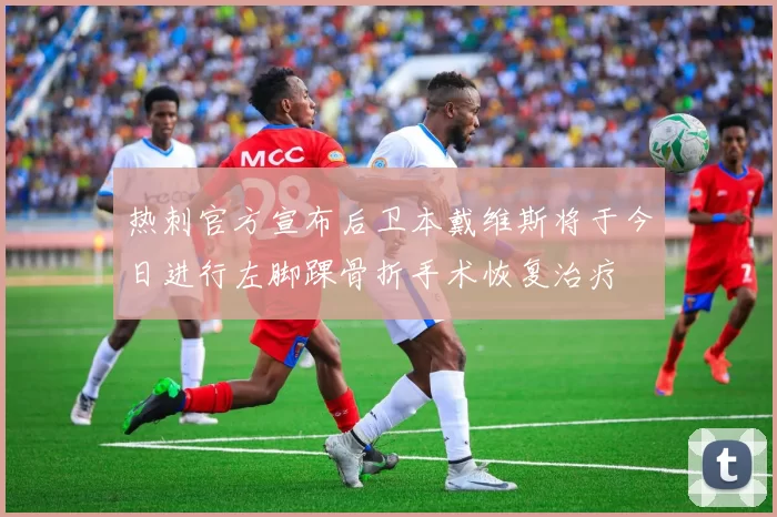 热刺官方宣布后卫本戴维斯将于今日进行左脚踝骨折手术恢复治疗