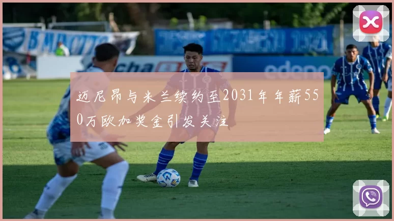 迈尼昂与米兰续约至2031年年薪550万欧加奖金引发关注
