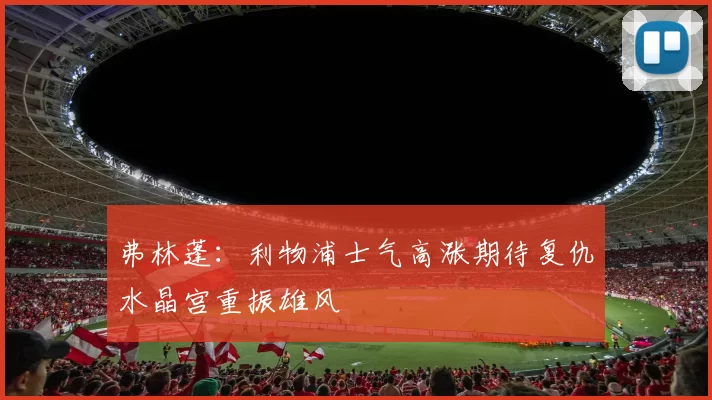 弗林蓬：利物浦士气高涨期待复仇水晶宫重振雄风