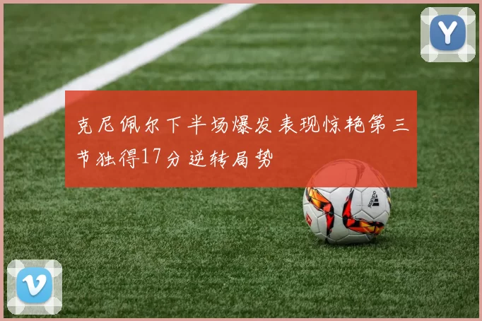 克尼佩尔下半场爆发表现惊艳第三节独得17分逆转局势