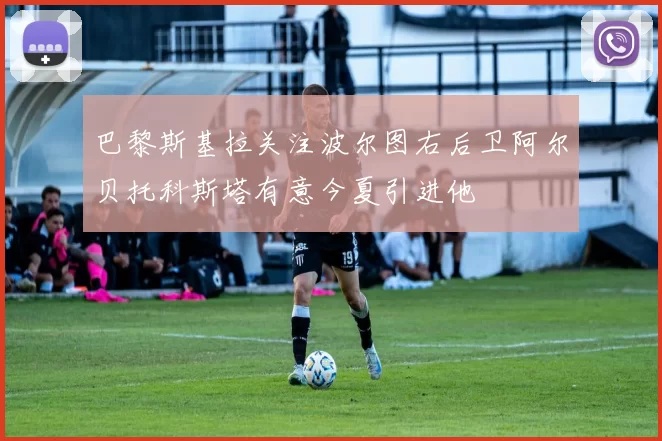 巴黎斯基拉关注波尔图右后卫阿尔贝托科斯塔有意今夏引进他