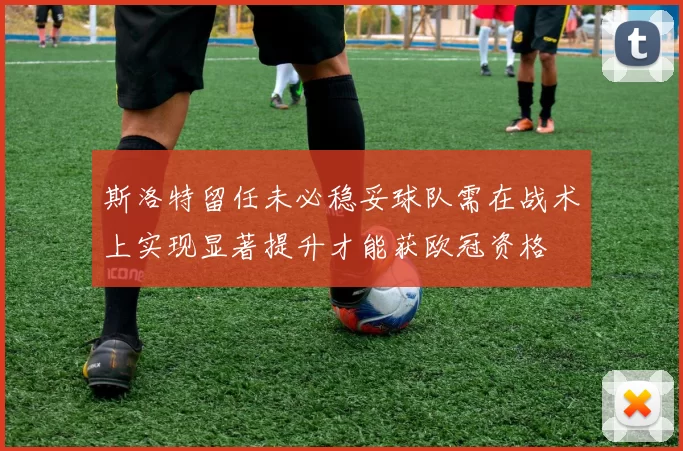 斯洛特留任未必稳妥球队需在战术上实现显著提升才能获欧冠资格