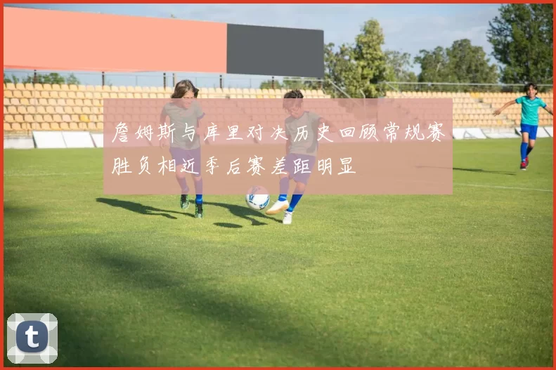 詹姆斯与库里对决历史回顾常规赛胜负相近季后赛差距明显