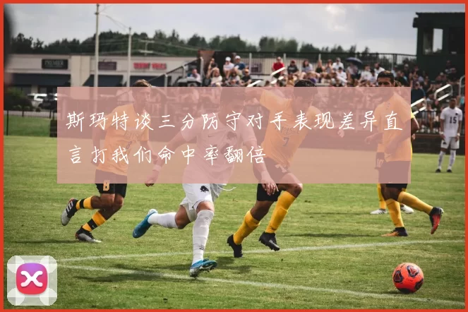 斯玛特谈三分防守对手表现差异直言打我们命中率翻倍