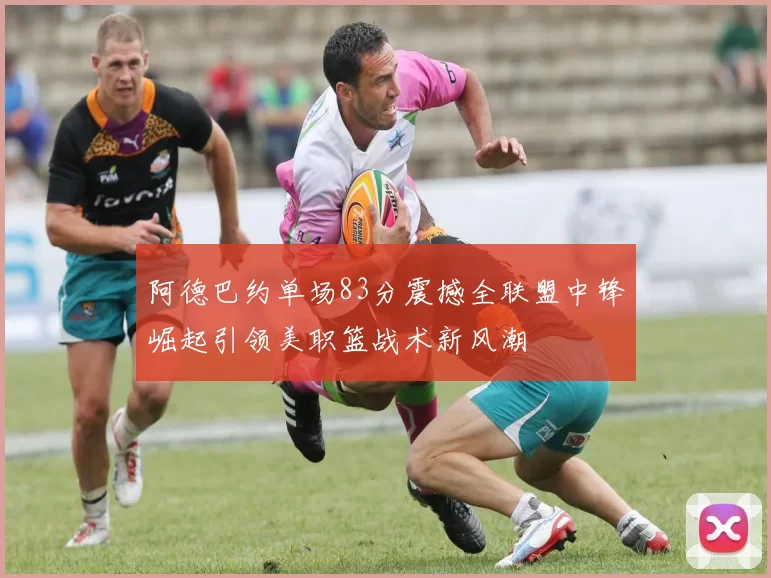 阿德巴约单场83分震撼全联盟中锋崛起引领美职篮战术新风潮