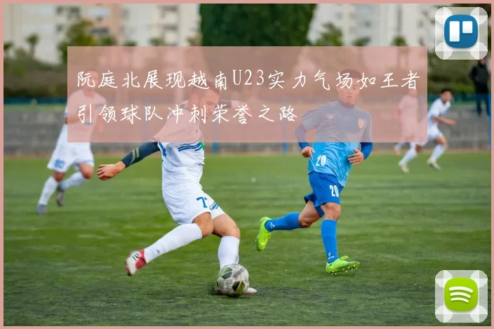 阮庭北展现越南U23实力气场如王者引领球队冲刺荣誉之路