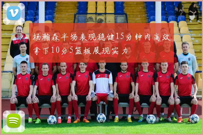杨瀚森半场表现稳健15分钟内高效拿下10分5篮板展现实力