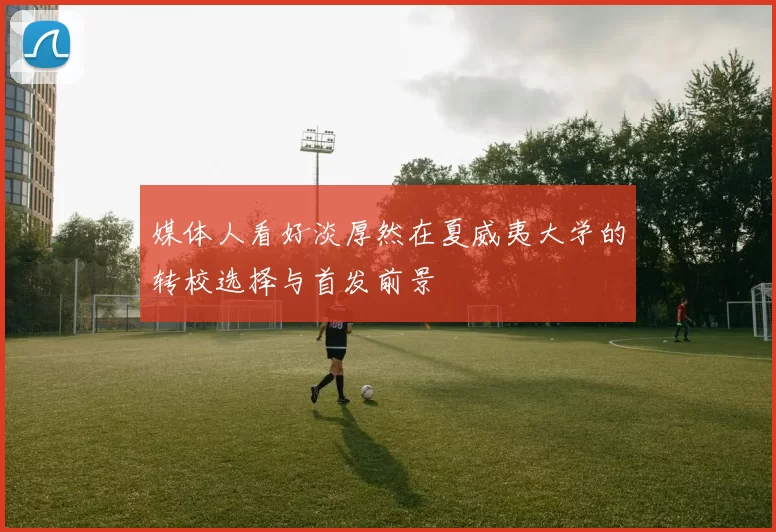 媒体人看好淡厚然在夏威夷大学的转校选择与首发前景