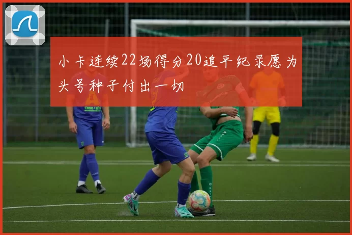 小卡连续22场得分20追平纪录愿为头号种子付出一切