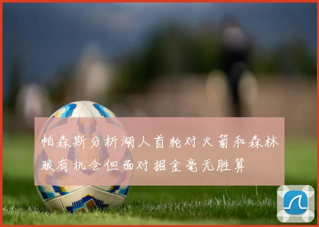 帕森斯分析湖人首轮对火箭和森林狼有机会但面对掘金毫无胜算