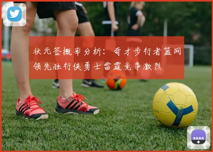 状元签概率分析：奇才步行者篮网领先独行侠勇士雷霆竞争激烈