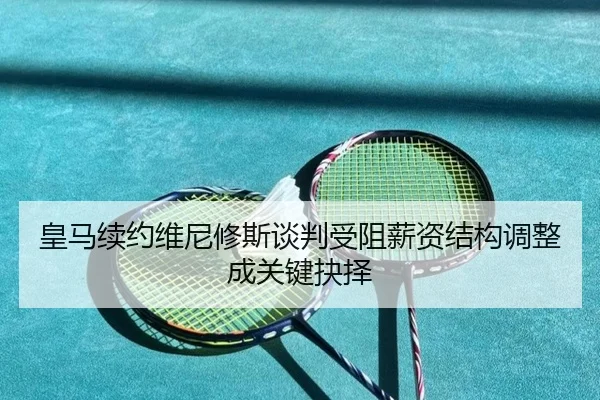 皇马续约维尼修斯谈判受阻薪资结构调整成关键抉择